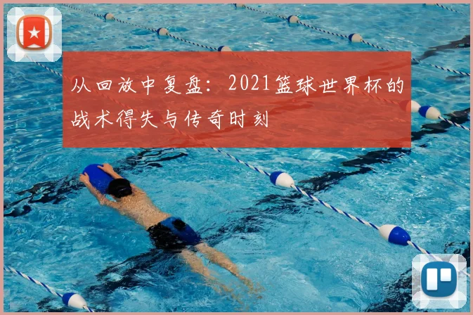 从回放中复盘:2021篮球世界杯的战术得失与传奇时刻